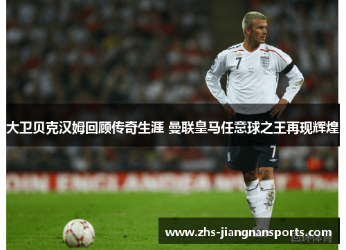 大卫贝克汉姆回顾传奇生涯 曼联皇马任意球之王再现辉煌