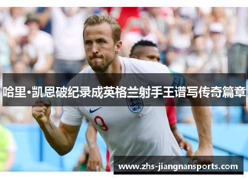 哈里·凯恩破纪录成英格兰射手王谱写传奇篇章