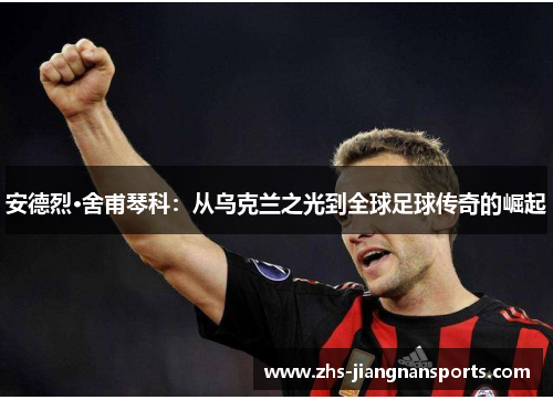 安德烈·舍甫琴科：从乌克兰之光到全球足球传奇的崛起